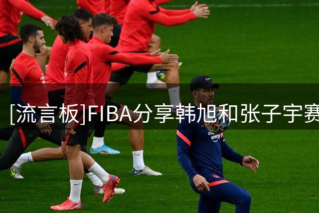 [流言板]FIBA分享韩旭&张子宇赛场片段：一寸长，一寸强